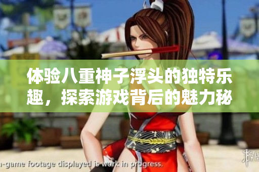 体验八重神子浮头的独特乐趣，探索游戏背后的魅力秘密