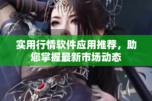 实用行情软件应用推荐，助您掌握最新市场动态