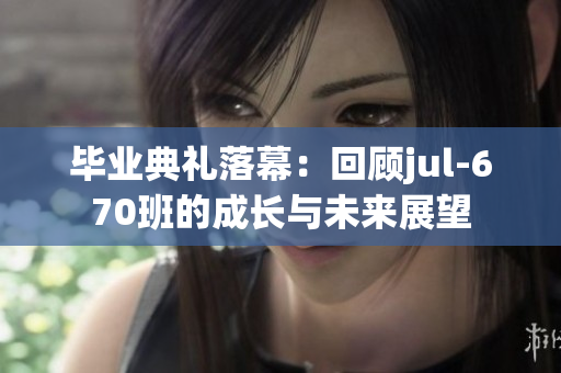 毕业典礼落幕：回顾jul-670班的成长与未来展望