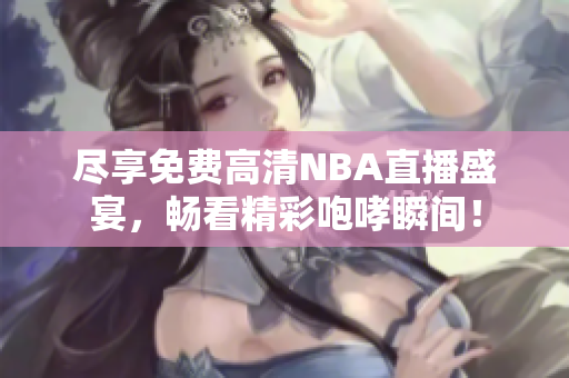 尽享免费高清NBA直播盛宴，畅看精彩咆哮瞬间！