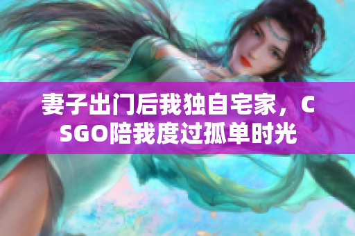妻子出门后我独自宅家，CSGO陪我度过孤单时光