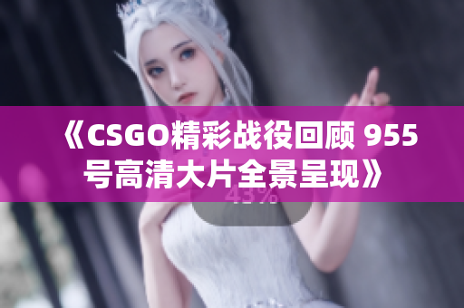 《CSGO精彩战役回顾 955号高清大片全景呈现》