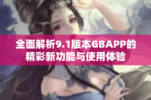 全面解析9.1版本GBAPP的精彩新功能与使用体验