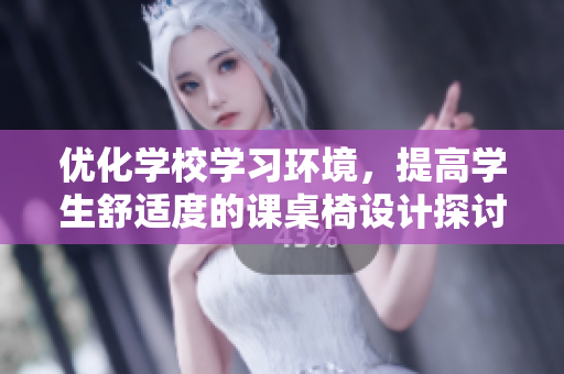 优化学校学习环境，提高学生舒适度的课桌椅设计探讨