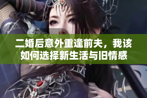 二婚后意外重逢前夫，我该如何选择新生活与旧情感