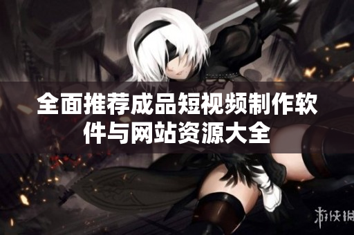 全面推荐成品短视频制作软件与网站资源大全