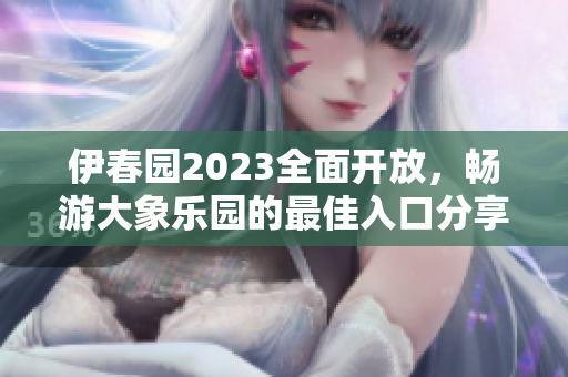 伊春园2023全面开放，畅游大象乐园的最佳入口分享