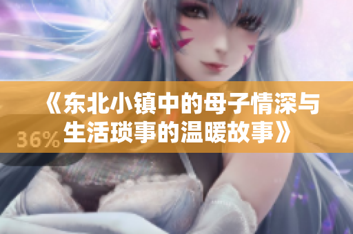 《东北小镇中的母子情深与生活琐事的温暖故事》