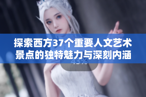 探索西方37个重要人文艺术景点的独特魅力与深刻内涵