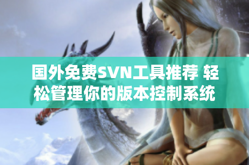 国外免费SVN工具推荐 轻松管理你的版本控制系统