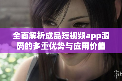 全面解析成品短视频app源码的多重优势与应用价值