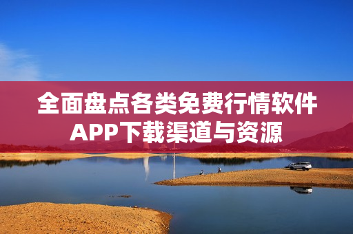 全面盘点各类免费行情软件APP下载渠道与资源