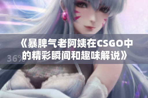 《暴脾气老阿姨在CSGO中的精彩瞬间和趣味解说》