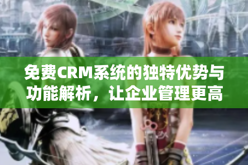 免费CRM系统的独特优势与功能解析，让企业管理更高效