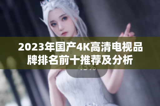 2023年国产4K高清电视品牌排名前十推荐及分析