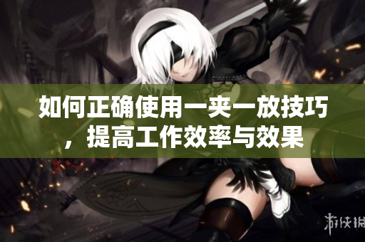 如何正确使用一夹一放技巧，提高工作效率与效果