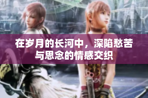 在岁月的长河中，深陷愁苦与思念的情感交织