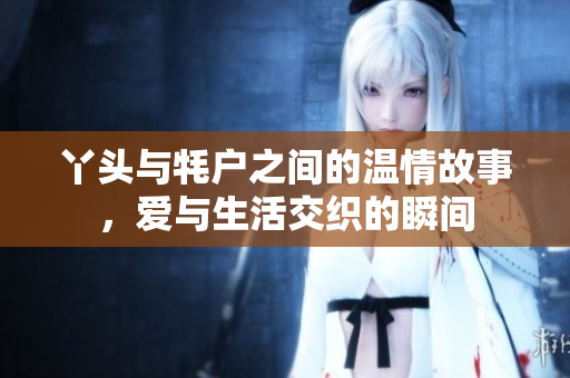 丫头与牦户之间的温情故事，爱与生活交织的瞬间