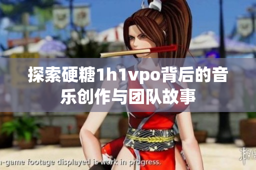 探索硬糖1h1vpo背后的音乐创作与团队故事