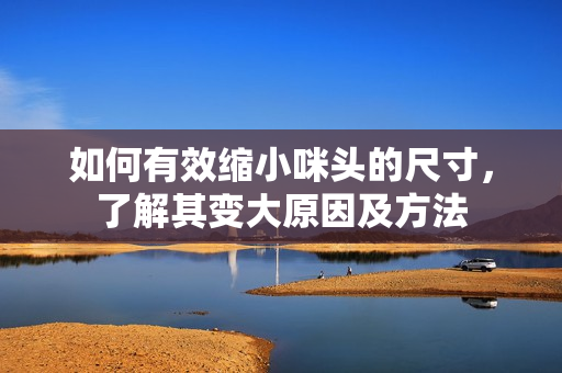 如何有效缩小咪头的尺寸，了解其变大原因及方法
