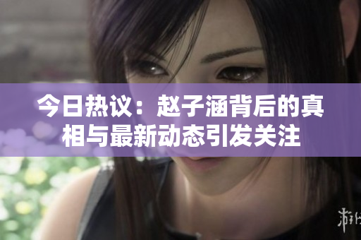 今日热议：赵子涵背后的真相与最新动态引发关注