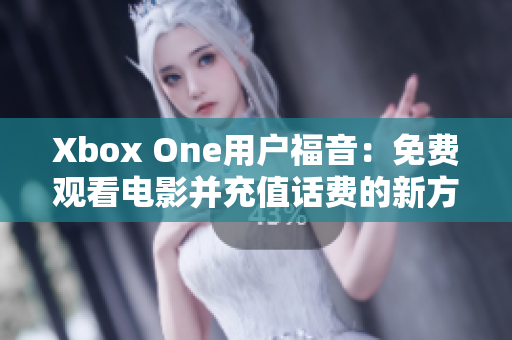 Xbox One用户福音：免费观看电影并充值话费的新方法