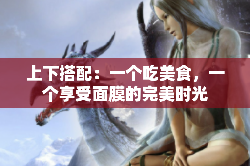 上下搭配：一个吃美食，一个享受面膜的完美时光