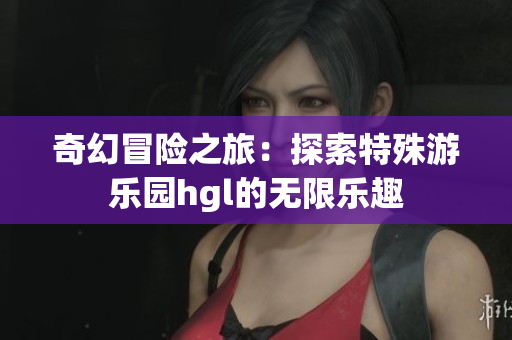 奇幻冒险之旅：探索特殊游乐园hgl的无限乐趣