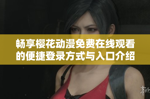 畅享樱花动漫免费在线观看的便捷登录方式与入口介绍
