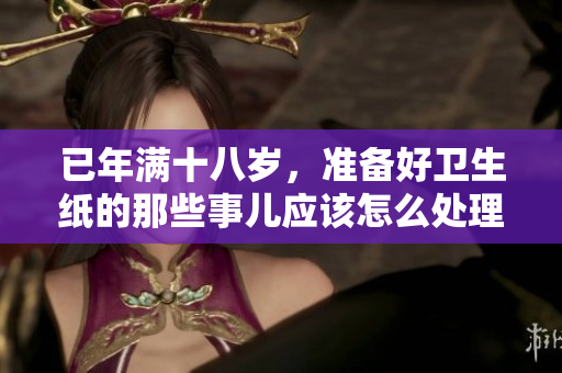 已年满十八岁，准备好卫生纸的那些事儿应该怎么处理