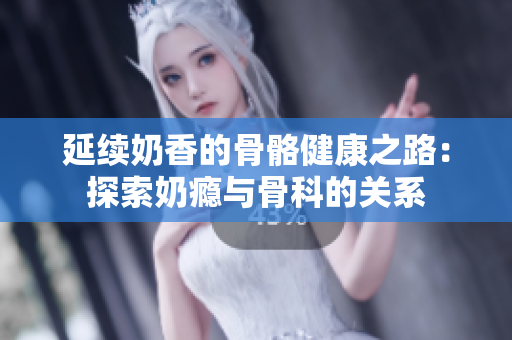 延续奶香的骨骼健康之路：探索奶瘾与骨科的关系
