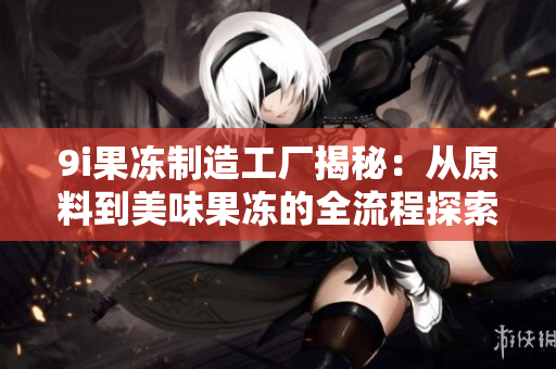 9i果冻制造工厂揭秘：从原料到美味果冻的全流程探索