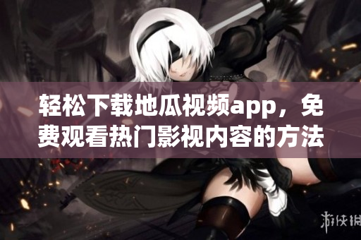 轻松下载地瓜视频app，免费观看热门影视内容的方法分享