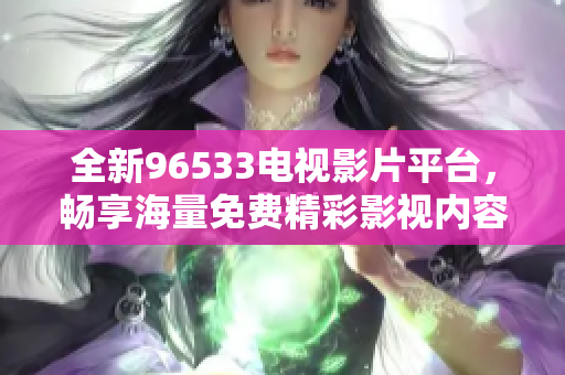 全新96533电视影片平台，畅享海量免费精彩影视内容