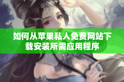 如何从苹果私人免费网站下载安装所需应用程序