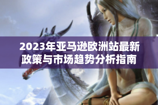 2023年亚马逊欧洲站最新政策与市场趋势分析指南
