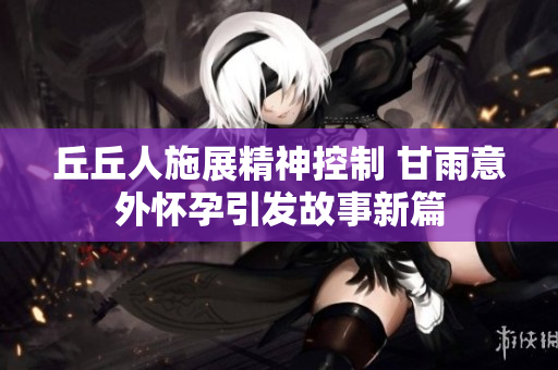 丘丘人施展精神控制 甘雨意外怀孕引发故事新篇