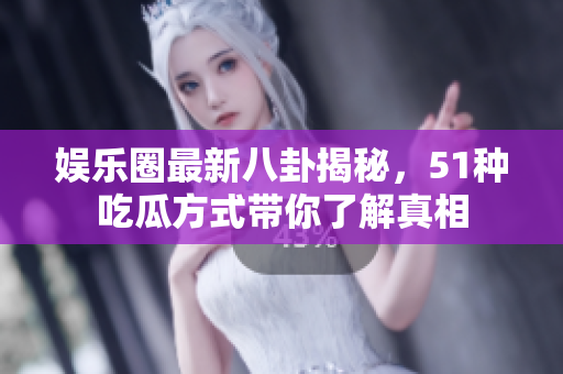 娱乐圈最新八卦揭秘，51种吃瓜方式带你了解真相