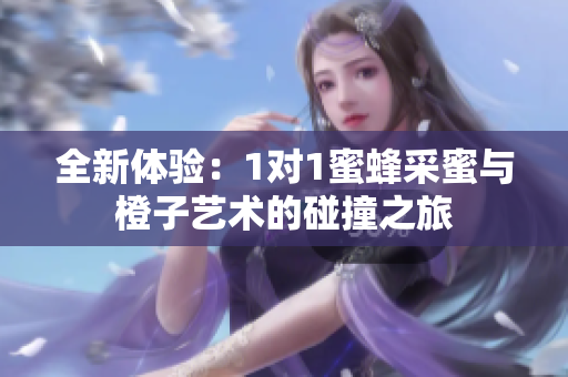 全新体验：1对1蜜蜂采蜜与橙子艺术的碰撞之旅