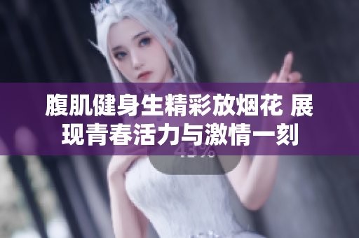 腹肌健身生精彩放烟花 展现青春活力与激情一刻