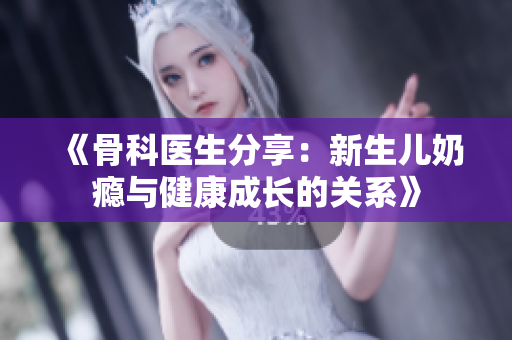 《骨科医生分享：新生儿奶瘾与健康成长的关系》