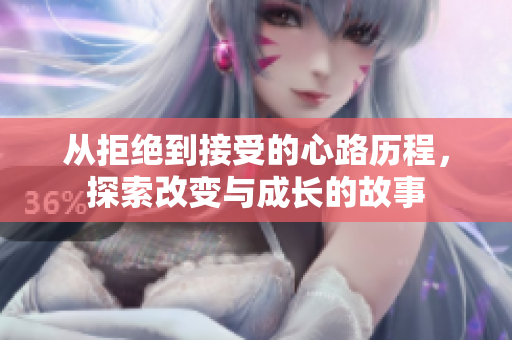 从拒绝到接受的心路历程，探索改变与成长的故事