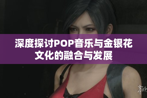 深度探讨POP音乐与金银花文化的融合与发展