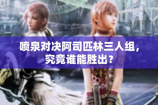 喷泉对决阿司匹林三人组，究竟谁能胜出？