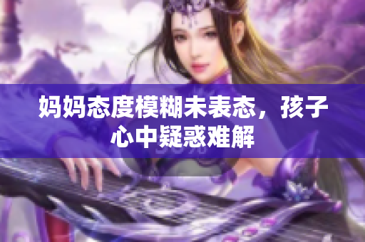 妈妈态度模糊未表态，孩子心中疑惑难解