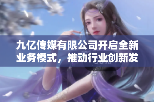 九亿传媒有限公司开启全新业务模式，推动行业创新发展