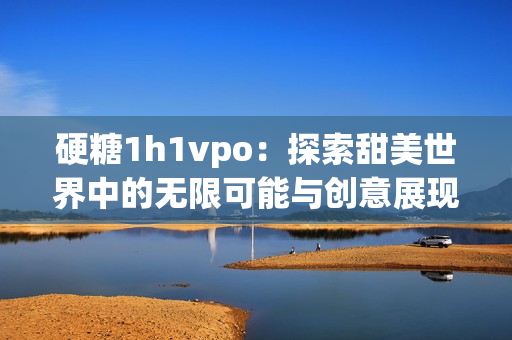 硬糖1h1vpo：探索甜美世界中的无限可能与创意展现
