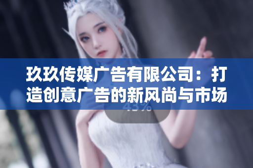 玖玖传媒广告有限公司：打造创意广告的新风尚与市场策略