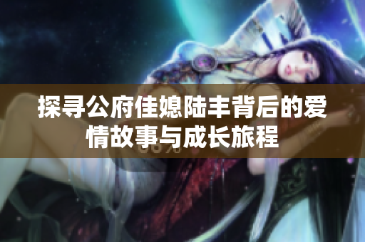 探寻公府佳媳陆丰背后的爱情故事与成长旅程