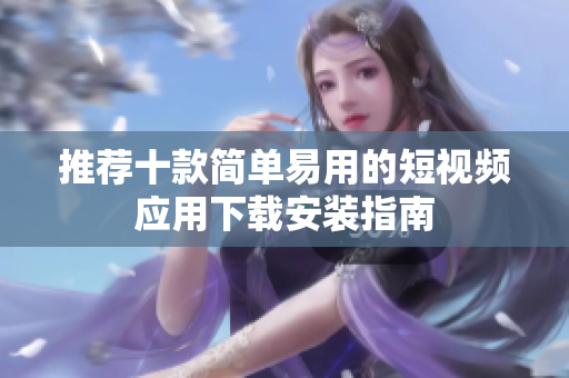 推荐十款简单易用的短视频应用下载安装指南